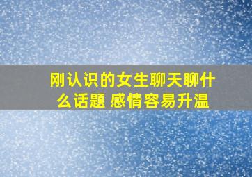 刚认识的女生聊天聊什么话题 感情容易升温